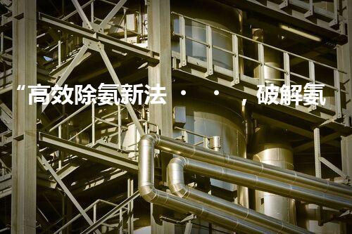 “高效除氨新法，破解氨氮廢水超標(biāo)難題”